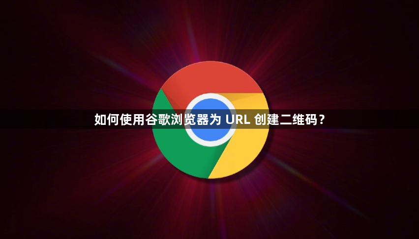 如何使用谷歌浏览器为 URL 创建二维码？1